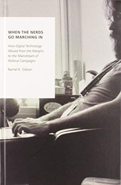 When the Nerds Go Marching In - How Digital Technology Moved from the Margins to the Mainstream of Political Campaigns