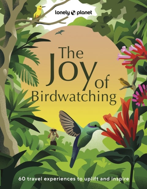 Lonely Planet The Joy of Birdwatching - The World's Most Joyous Birding Adventures , Connect with Nature & Meet Remarkable Creatures , Packed with Tips on Where & When to Go