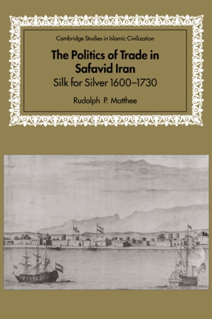 The Politics of Trade in Safavid Iran - Silk for Silver, 1600–1730