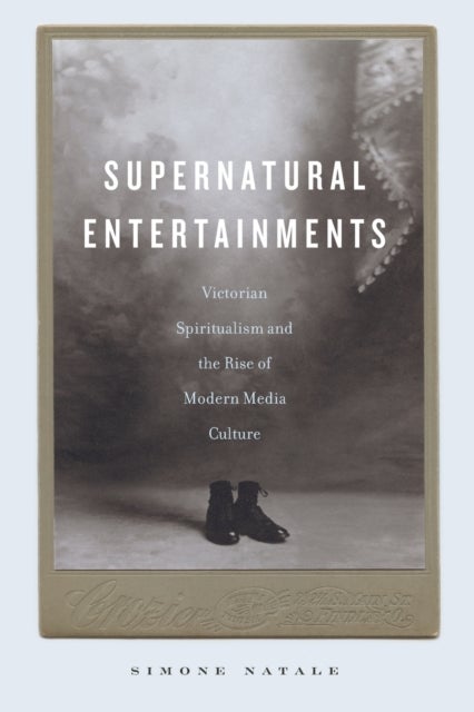 Supernatural Entertainments - Victorian Spiritualism and the Rise of Modern Media Culture