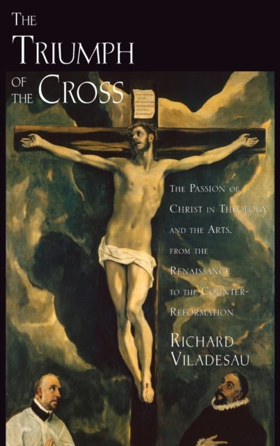The Triumph of the Cross - The Passion of Christ in Theology and the Arts from the Renaissance to the Counter-Reformation