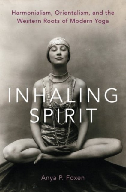 Inhaling Spirit - Harmonialism, Orientalism, and the Western Roots of Modern Yoga
