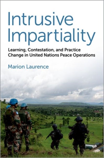 Intrusive Impartiality - Learning, Contestation, and Practice Change in United Nations Peace Operations