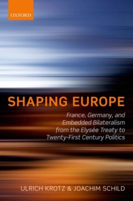 Shaping Europe - France, Germany, and Embedded Bilateralism from the Elysee Treaty to Twenty-First Century Politics