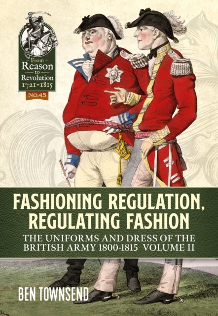 Fashioning Regulation, Regulating Fashion: The Uniforms and Dress of the British Army 1800-1815 - Volume II