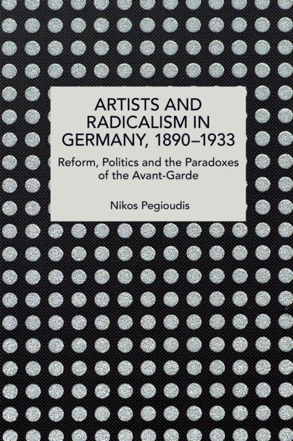 Artists and Radicalism in Germany, 18901933 - Reform, Politics and the Paradoxes of the Avant-Garde