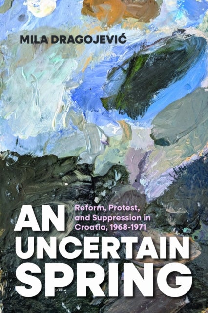 An Uncertain Spring - Reform, Protest, and Suppression in Croatia, 1968–1971