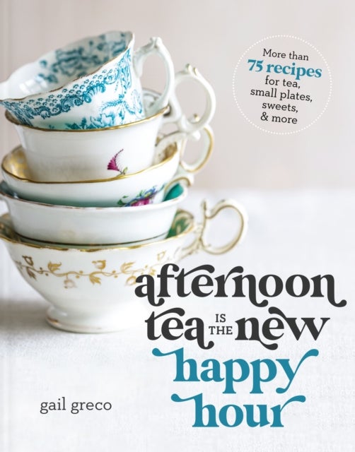Afternoon Tea Is the New Happy Hour - More than 75 Recipes for Tea, Small Plates, Sweets and   More – The Perfect Cozy Gift for Tea Lovers