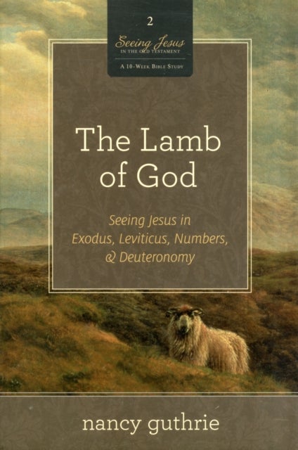 The Lamb of God - Seeing Jesus in Exodus, Leviticus, Numbers, and Deuteronomy (A 10-week Bible Study)