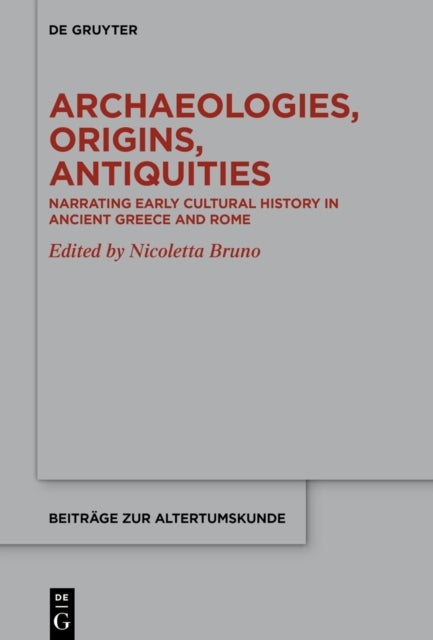 Archaeologies, Origins, Antiquities - Narrating Early Cultural History in Ancient Greece and Rome
