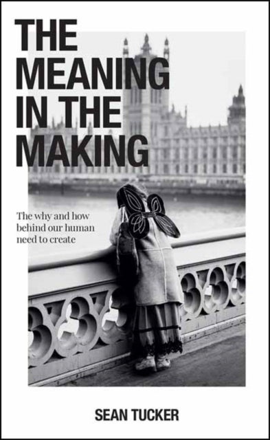 The Meaning in the Making - The How and Why Behind Our Human Need to Create