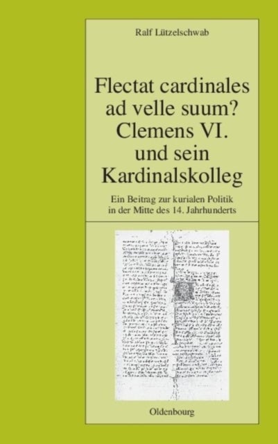 Flectat Cardinales AD Velle Suum? Clemens VI. Und Sein Kardinalskolleg - Ein Beitrag Zur Kurialen Politik in Der Mitte Des 14. Jahrhunderts