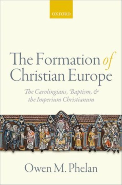 The Formation of Christian Europe - The Carolingians, Baptism, and the Imperium Christianum