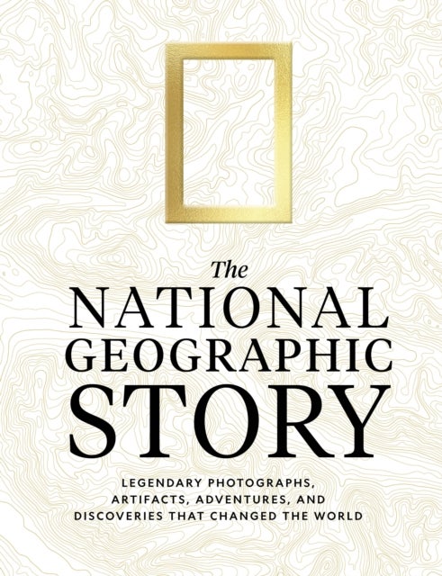 The National Geographic Story - Legendary Photographs, Artifacts, Adventures, and Discoveries That Changed the World
