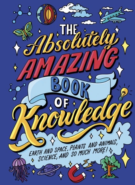 The Absolutely Amazing Book of Knowledge - Discover Earth and Space, Plants and Animals, Science, and So Much More!