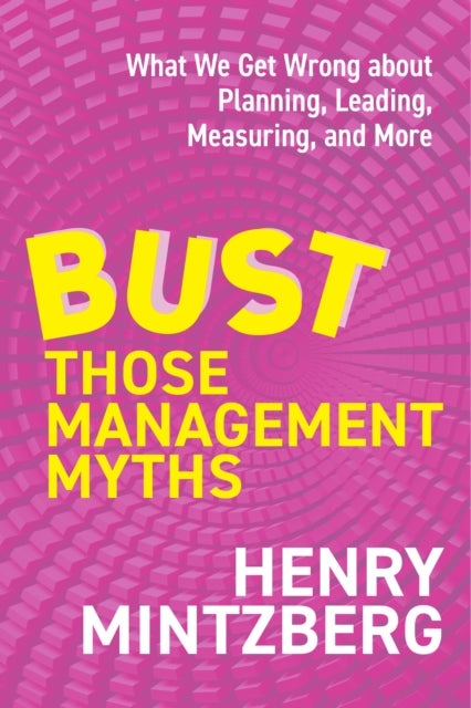 Bust Those Management Myths - What We Get Wrong about Planning, Leading, Measuring, and More