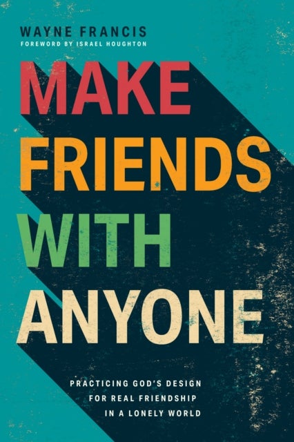 Make Friends with Anyone - Practicing God's Design for Real Friendship in a Lonely World