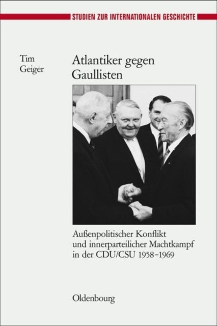 Atlantiker Gegen Gaullisten - Außenpolitischer Konflikt Und Innerparteilicher Machtkampf in Der Cdu/CSU 1958-1969