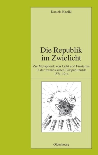 Die Republik Im Zwielicht - Zur Metaphorik Von Licht Und Finsternis in Der Franzosischen Bildpublizistik 1871-1914