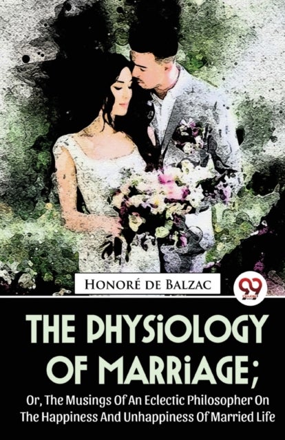 The Physiology of Marriage - Or, the Musings of an Eclectic Philosopher on the Happiness and Unhappiness of Married Life
