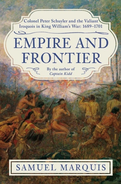 Empire and Frontier - Colonel Peter Schuyler and the Valiant Iroquois in King William's War: 1689-1701