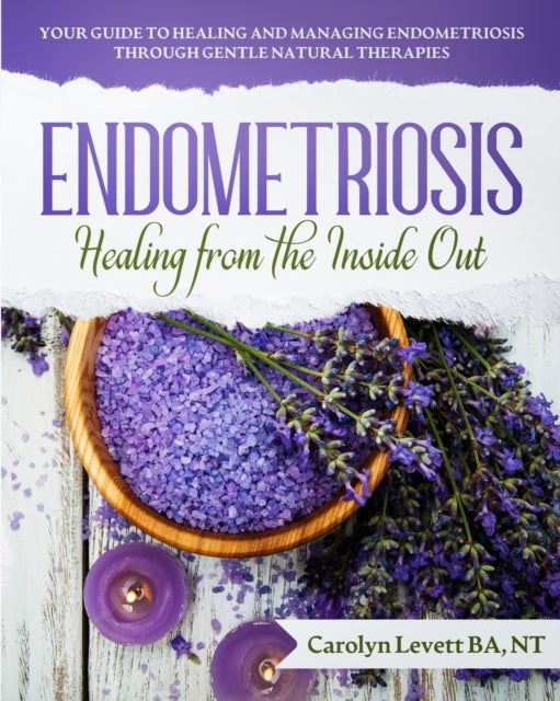 Endometriosis - Healing from the Inside Out - Your Guide to Healing and Managing Endometriosis Through Gentle Natural Therapies