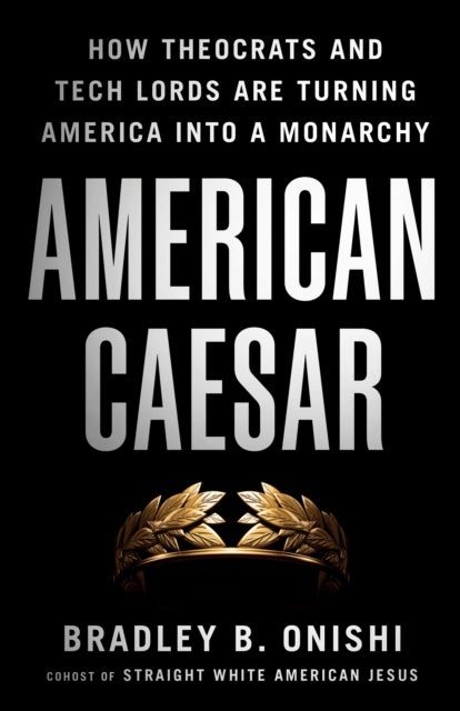American Caesar - How Theocrats and Tech Lords Are Turning America Into a Monarchy