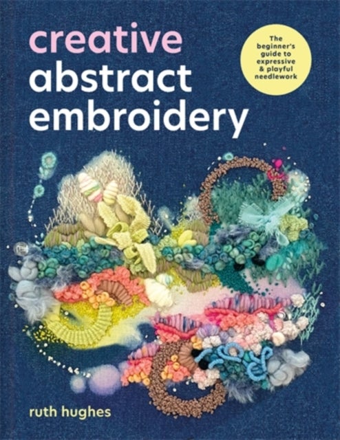 Creative Abstract Embroidery - The Beginner's Guide to Expressive & Playful Needlework