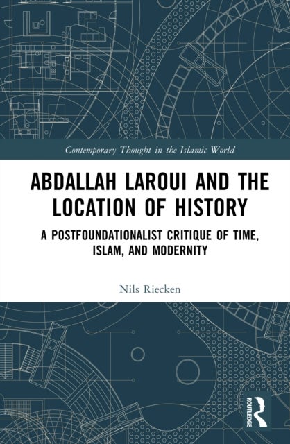 Abdallah Laroui and the Location of History - A Postfoundationalist Critique of Time, Islam, and Modernity