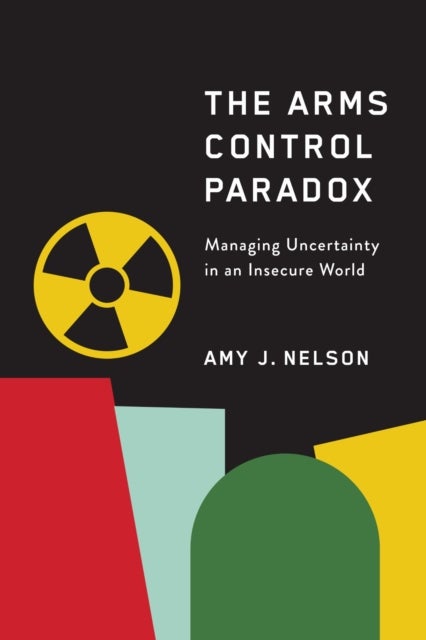 The Arms Control Paradox - Managing Uncertainty in an Insecure World