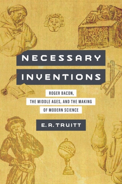 Necessary Inventions - Roger Bacon, the Middle Ages, and the Making of Modern Science