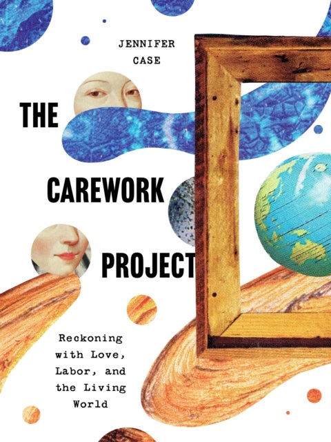 The Carework Project - Reckoning with Love, Labor, and the Living World