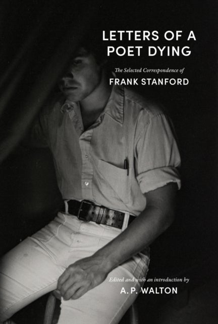 Letters of a Poet Dying - The Selected Correspondence of Frank Stanford