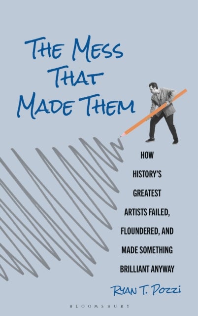 The Mess That Made Them - How History's Greatest Artists Failed, Floundered, and Made Something Brilliant Anyway