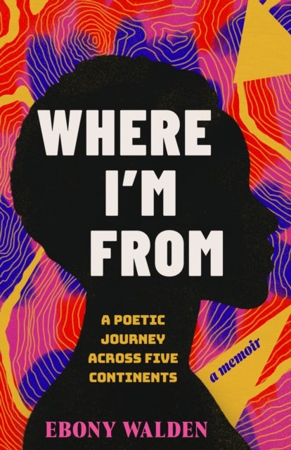Where I''m From - A Poetic Journey Across Five Continents - A Memoir