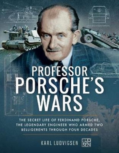 Professor Porsche's Wars - The Secret Life of Ferdinand Porsche, the Legendary Engineer Who Armed Two Belligerents Through Four Decades