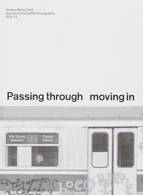 PASSING THROUGH MOVING IN AND GETTING AWAY WITH IT: Gordon Matta-Clark New York City Gra?ti Photographs, 1972–73