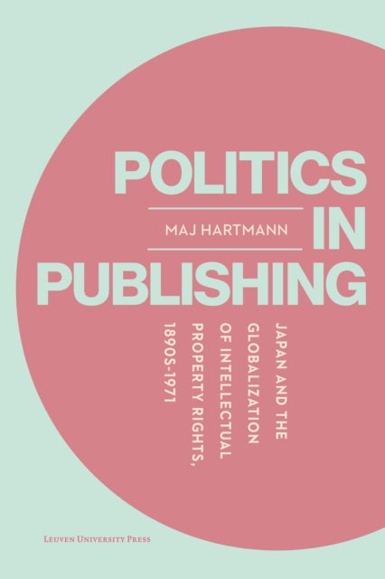 Politics in Publishing - Japan and the Globalization of Intellectual Property Rights, 1890s–1971