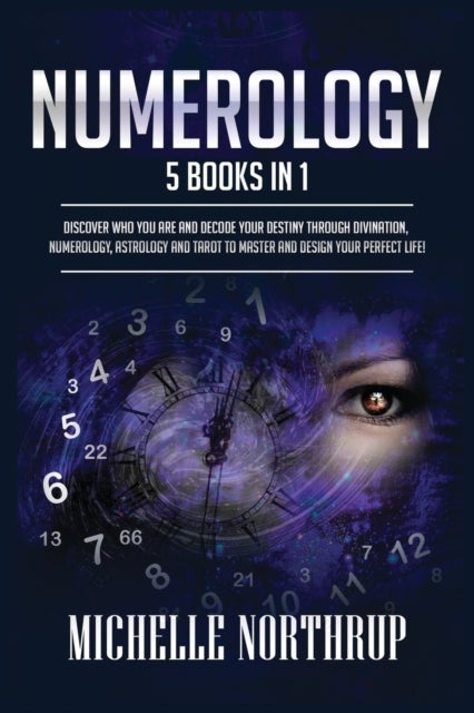 Numerology - 5 Books in 1: Discover Who You Are and Decode Your Destiny through Divination, Numerology, Astrology and Tarot to Master and Design Your Perfect Life!