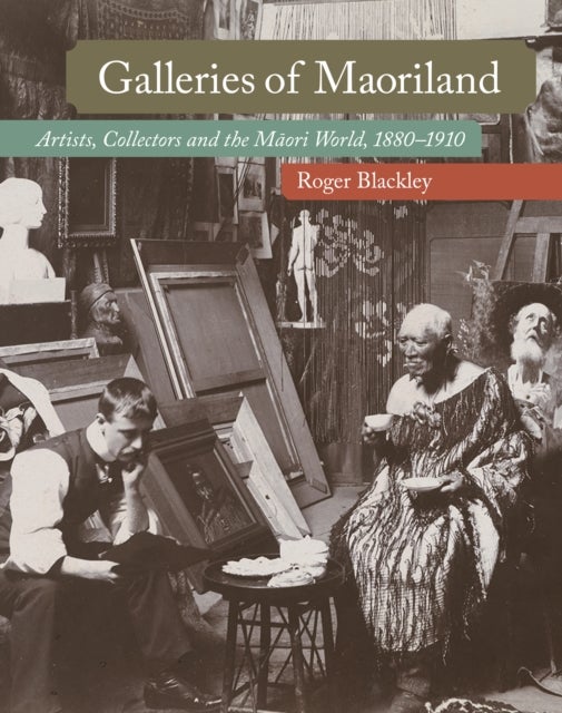 Galleries of Maoriland - Artists, Collectors and the Maori World, 1880-1910