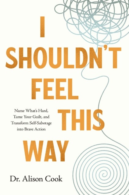 I Shouldn't Feel This Way - Name What’s Hard, Tame Your Guilt, and Transform Self-Sabotage into Brave Action
