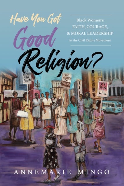 Have You Got Good Religion? - Black Women's Faith, Courage, and Moral Leadership in the Civil Rights Movement