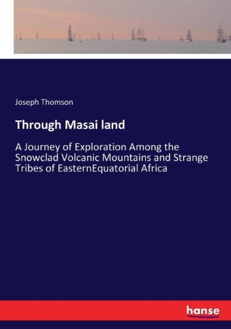 Through Masai land - A Journey of Exploration Among the Snowclad Volcanic Mountains and Strange Tribes of EasternEquatorial Africa