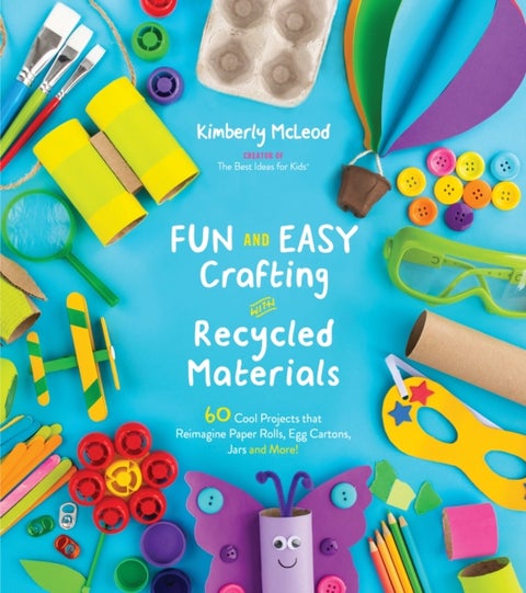 Fun and Easy Crafting with Recycled Materials - 60 Cool Projects That Reimagine Paper Rolls, Egg Cartons, Jars and More!
