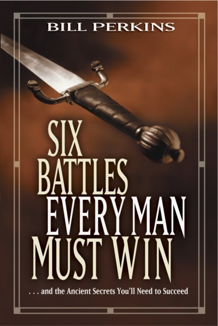Six Battles Every Man Must Win - . . . and the Ancient Secrets You'll Need to Succeed