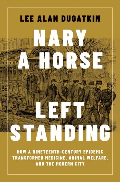 Nary a Horse Left Standing - How a Nineteenth-Century Epidemic Transformed Medicine, Animal Welfare, and the Modern City