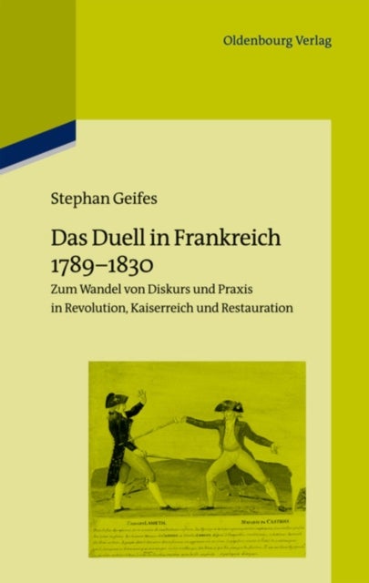 Das Duell in Frankreich 1789-1830 - Zum Wandel Von Diskurs Und PRAXIS in Revolution, Kaiserreich Und Restauration