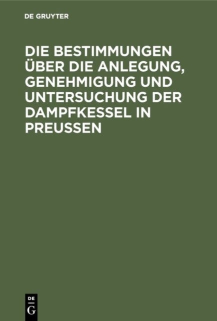 Die Bestimmungen Uber Die Anlegung, Genehmigung Und Untersuchung Der Dampfkessel in Preußen - Textausgabe Mit Einleitung, Anmerkungen Und Sachregister