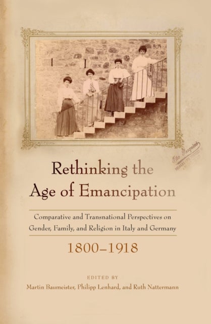 Rethinking the Age of Emancipation - Comparative and Transnational Perspectives on Gender, Family, and Religion in Italy and Germany, 1800–1918