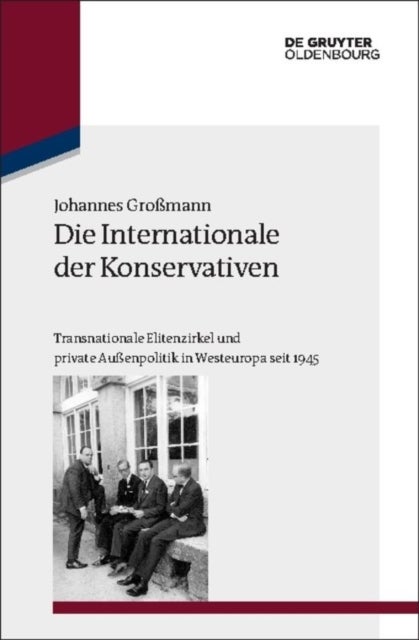 Die Internationale Der Konservativen - Transnationale Elitenzirkel Und Private Außenpolitik in Westeuropa Seit 1945